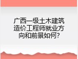 广西一级土木建筑造价工程师就业方向和前景如何？