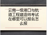 云南一级港口与航道工程建造师考试在哪里可以报名怎么报