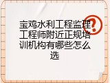 宝鸡水利工程监理工程师附近正规培训机构有哪些怎么选