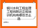 铜川水利工程监理工程师附近正规培训机构有哪些怎么选