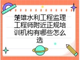 楚雄水利工程监理工程师附近正规培训机构有哪些怎么选