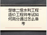 楚雄二级水利工程造价工程师考试如何高分通过怎么备考