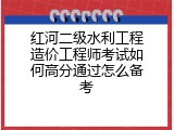 红河二级水利工程造价工程师考试如何高分通过怎么备考