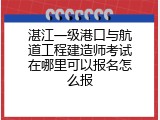 湛江一级港口与航道工程建造师考试在哪里可以报名怎么报
