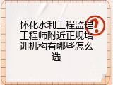 怀化水利工程监理工程师附近正规培训机构有哪些怎么选