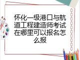 怀化一级港口与航道工程建造师考试在哪里可以报名怎么报