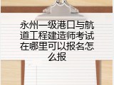 永州一级港口与航道工程建造师考试在哪里可以报名怎么报