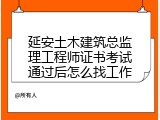 延安土木建筑总监理工程师证书考试通过后怎么找工作