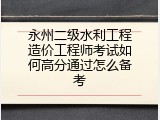 永州二级水利工程造价工程师考试如何高分通过怎么备考