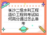 长沙二级水利工程造价工程师考试如何高分通过怎么备考