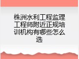 株洲水利工程监理工程师附近正规培训机构有哪些怎么选
