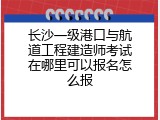 长沙一级港口与航道工程建造师考试在哪里可以报名怎么报