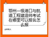 鄂州一级港口与航道工程建造师考试在哪里可以报名怎么报