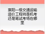 襄阳一级交通运输造价工程师是机考还是笔试考场在哪里