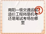 南阳一级交通运输造价工程师是机考还是笔试考场在哪里