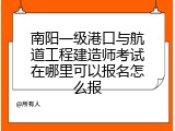 南阳一级港口与航道工程建造师考试在哪里可以报名怎么报