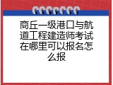 商丘一级港口与航道工程建造师考试在哪里可以报名怎么报