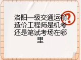 洛阳一级交通运输造价工程师是机考还是笔试考场在哪里