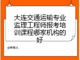 大连交通运输专业监理工程师报考培训课程哪家机构的好