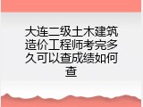 大连二级土木建筑造价工程师考完多久可以查成绩如何查