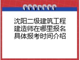 沈阳二级建筑工程建造师在哪里报名具体报考时间介绍