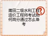 莆田二级水利工程造价工程师考试如何高分通过怎么备考