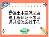 新疆土木建筑总监理工程师证书考试通过后怎么找工作