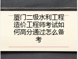 厦门二级水利工程造价工程师考试如何高分通过怎么备考