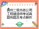 滁州二级市政公用工程建造师考试真题例题及考点解析