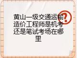 黄山一级交通运输造价工程师是机考还是笔试考场在哪里