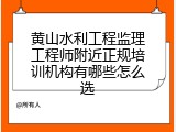 黄山水利工程监理工程师附近正规培训机构有哪些怎么选