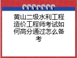 黄山二级水利工程造价工程师考试如何高分通过怎么备考