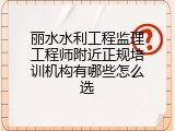 丽水水利工程监理工程师附近正规培训机构有哪些怎么选