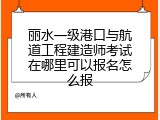 丽水一级港口与航道工程建造师考试在哪里可以报名怎么报