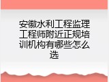安徽水利工程监理工程师附近正规培训机构有哪些怎么选