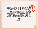 宁波水利工程监理工程师附近正规培训机构有哪些怎么选