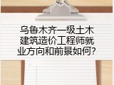 乌鲁木齐一级土木建筑造价工程师就业方向和前景如何？