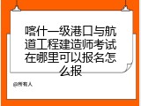 喀什一级港口与航道工程建造师考试在哪里可以报名怎么报