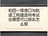 和田一级港口与航道工程建造师考试在哪里可以报名怎么报