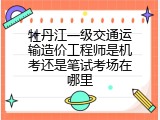 牡丹江一级交通运输造价工程师是机考还是笔试考场在哪里