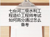 七台河二级水利工程造价工程师考试如何高分通过怎么备考