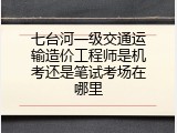 七台河一级交通运输造价工程师是机考还是笔试考场在哪里