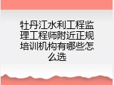 牡丹江水利工程监理工程师附近正规培训机构有哪些怎么选