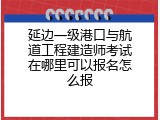 延边一级港口与航道工程建造师考试在哪里可以报名怎么报