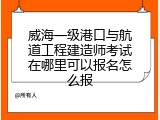 威海一级港口与航道工程建造师考试在哪里可以报名怎么报