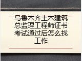 乌鲁木齐土木建筑总监理工程师证书考试通过后怎么找工作