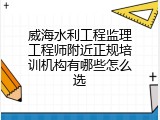 威海水利工程监理工程师附近正规培训机构有哪些怎么选