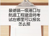 景德镇一级港口与航道工程建造师考试在哪里可以报名怎么报