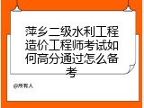 萍乡二级水利工程造价工程师考试如何高分通过怎么备考