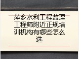 萍乡水利工程监理工程师附近正规培训机构有哪些怎么选